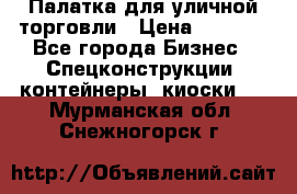 Палатка для уличной торговли › Цена ­ 6 000 - Все города Бизнес » Спецконструкции, контейнеры, киоски   . Мурманская обл.,Снежногорск г.